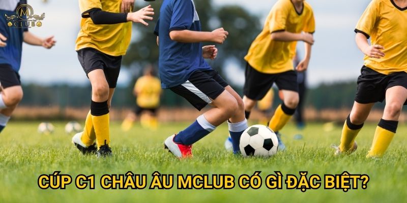 Cúp C1 châu Âu Mclub có gì đặc biệt?