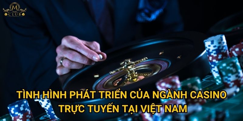 Mclub có đang thống lĩnh thị trường casino trực tuyến Việt Nam hiện nay? 2 Tình hình phát triển của ngành casino trực tuyến tại Việt Nam
