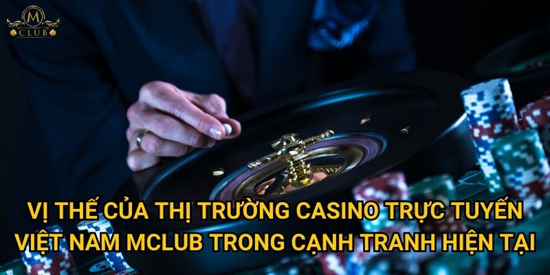 Mclub có đang thống lĩnh thị trường casino trực tuyến Việt Nam hiện nay? 3 Vị thế của thị trường casino trực tuyến Việt Nam Mclub trong cạnh tranh hiện tại