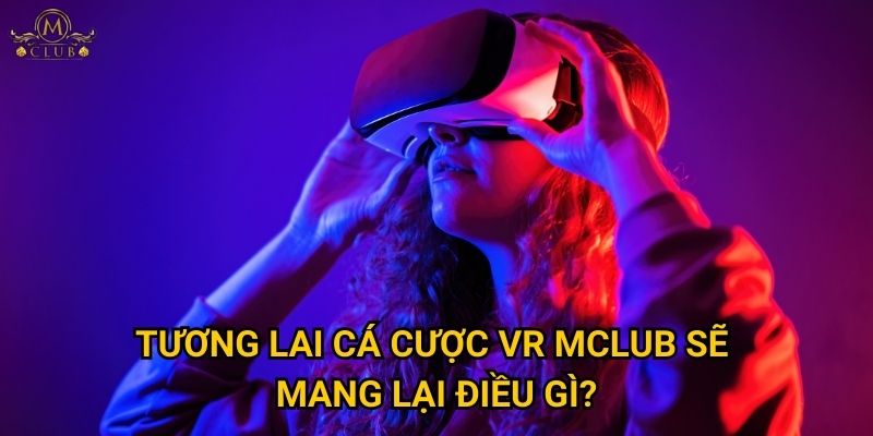 Tương lai cá cược VR Mclub sẽ mang lại điều gì?