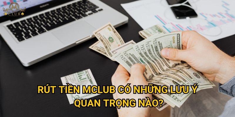 Tại sao quy trình rút tiền tại Mclub lại được đánh giá cao? 3 Rút tiền Mclub có những lưu ý quan trọng nào?