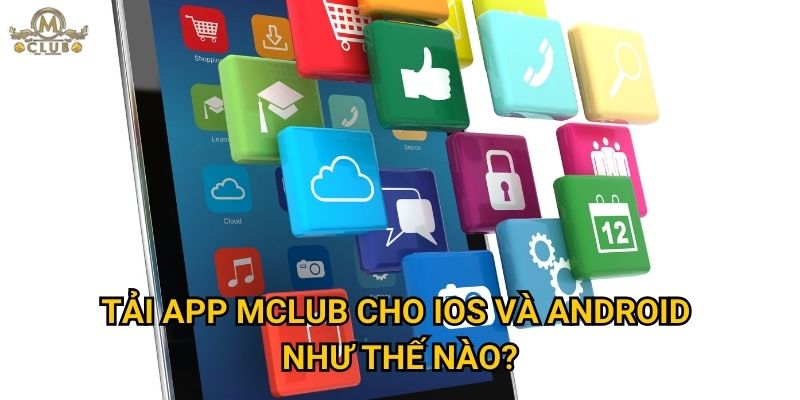 Vì sao nên tải app để trải nghiệm Mclub trên di động? 3 Tải app Mclub cho iOS và Android như thế nào?