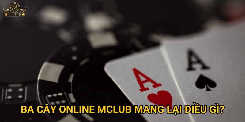 Tại sao ba cây online lại thu hút đông đảo game thủ tại Mclub? 3 Ba cây online Mclub mang lại điều gì?